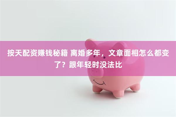 按天配资赚钱秘籍 离婚多年，文章面相怎么都变了？跟年轻时没法比
