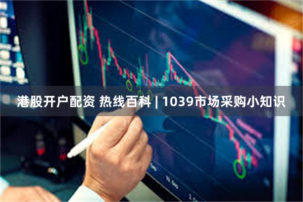 港股开户配资 热线百科 | 1039市场采购小知识