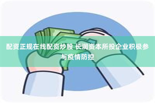 配资正规在线配资炒股 长润资本所投企业积极参与疫情防控