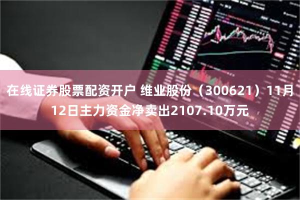 在线证券股票配资开户 维业股份（300621）11月12日主力资金净卖出2107.10万元