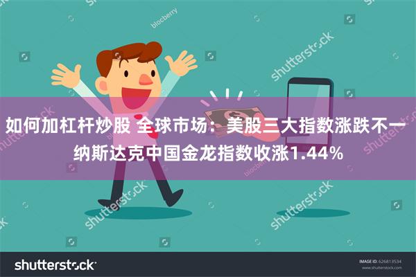 如何加杠杆炒股 全球市场：美股三大指数涨跌不一 纳斯达克中国金龙指数收涨1.44%