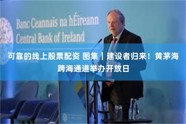 可靠的线上股票配资 图集｜建设者归来！黄茅海跨海通道举办开放日