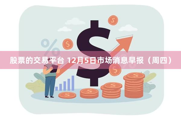 股票的交易平台 12月5日市场消息早报（周四）