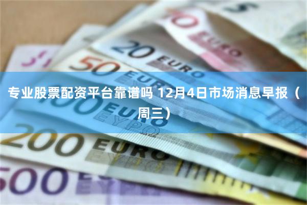 专业股票配资平台靠谱吗 12月4日市场消息早报（周三）