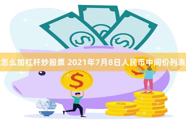 怎么加杠杆炒股票 2021年7月8日人民币中间价列表