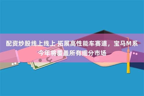 配资炒股线上线上 拓展高性能车赛道，宝马M系今年将覆盖所有细分市场