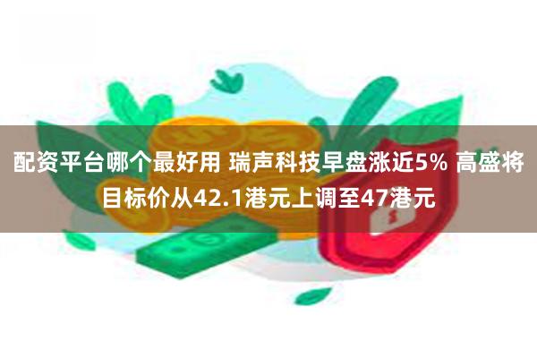 配资平台哪个最好用 瑞声科技早盘涨近5% 高盛将目标价从42.1港元上调至47港元