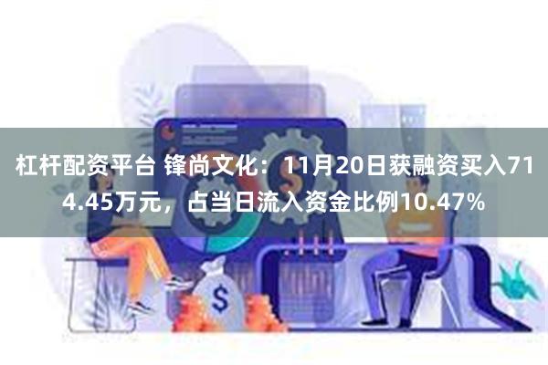 杠杆配资平台 锋尚文化：11月20日获融资买入714.45万元，占当日流入资金比例10.47%