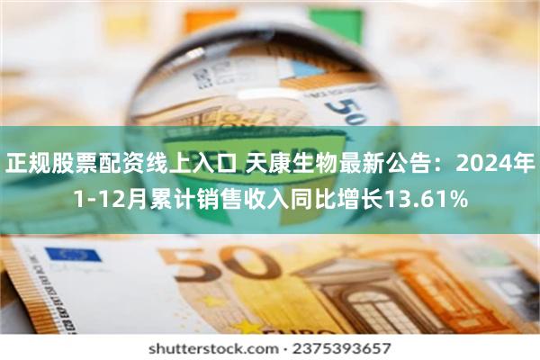 正规股票配资线上入口 天康生物最新公告：2024年1-12月累计销售收入同比增长13.61%