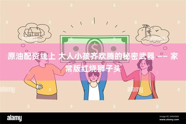 原油配资线上 大人小孩齐欢腾的秘密武器 —— 家常版红烧狮子头