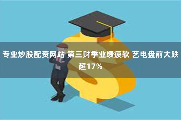 专业炒股配资网站 第三财季业绩疲软 艺电盘前大跌超17%