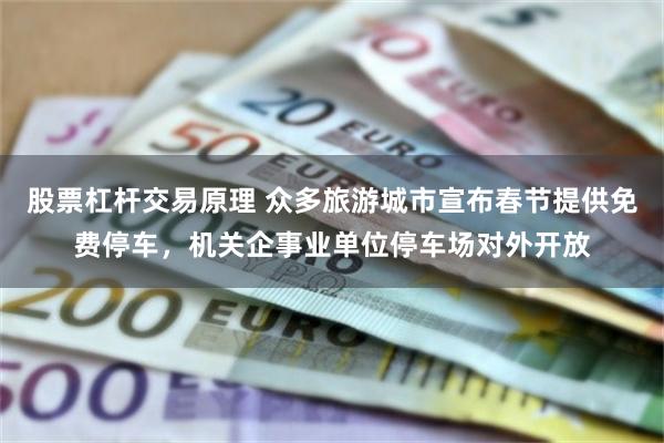 股票杠杆交易原理 众多旅游城市宣布春节提供免费停车，机关企事业单位停车场对外开放