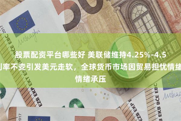 股票配资平台哪些好 美联储维持4.25%-4.50%利率不变引发美元走软，全球货币市场因贸易担忧情绪承压