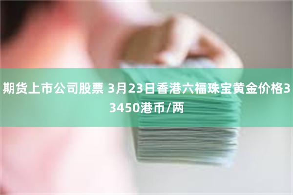 期货上市公司股票 3月23日香港六福珠宝黄金价格33450港币/两