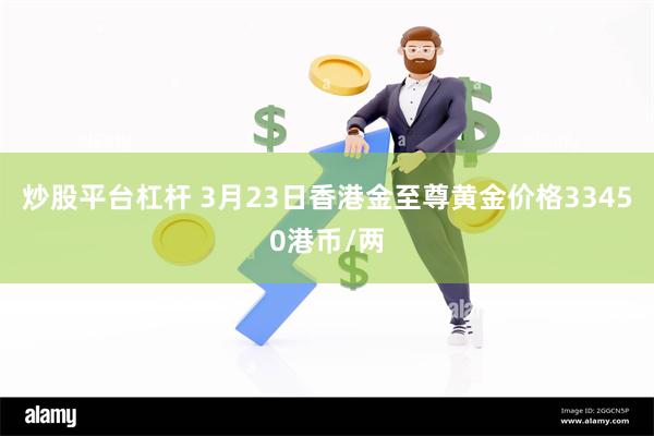 炒股平台杠杆 3月23日香港金至尊黄金价格33450港币/两
