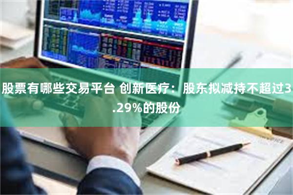 股票有哪些交易平台 创新医疗：股东拟减持不超过3.29%的股份