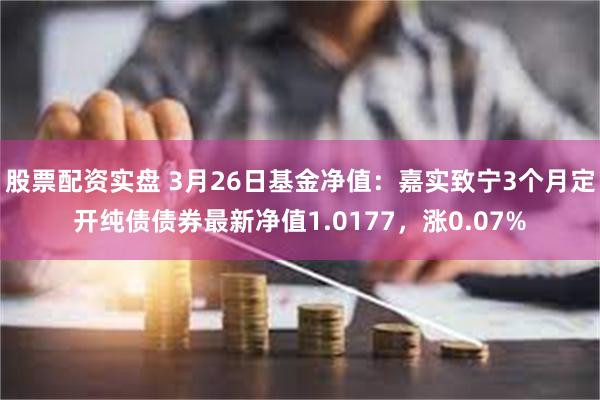 股票配资实盘 3月26日基金净值：嘉实致宁3个月定开纯债债券最新净值1.0177，涨0.07%