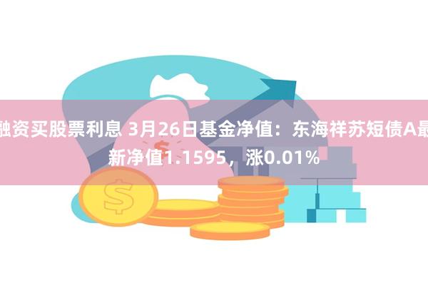 融资买股票利息 3月26日基金净值：东海祥苏短债A最新净值1.1595，涨0.01%