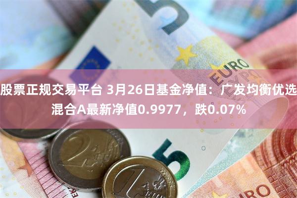 股票正规交易平台 3月26日基金净值：广发均衡优选混合A最新净值0.9977，跌0.07%