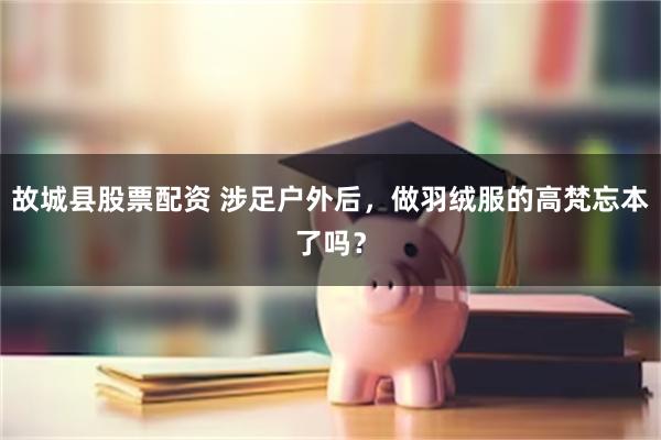 故城县股票配资 涉足户外后，做羽绒服的高梵忘本了吗？