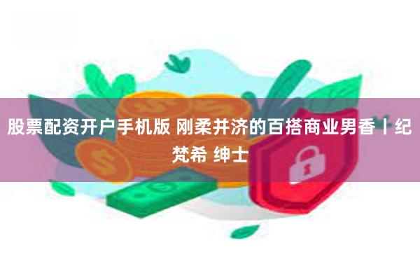 股票配资开户手机版 刚柔并济的百搭商业男香丨纪梵希 绅士