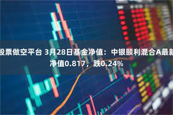 股票做空平台 3月28日基金净值：中银颐利混合A最新净值0.817，跌0.24%