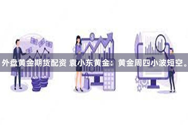 外盘黄金期货配资 袁小东黄金：黄金周四小波短空。