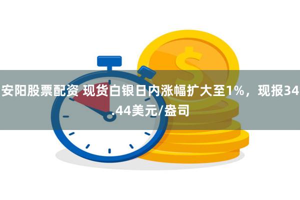 安阳股票配资 现货白银日内涨幅扩大至1%，现报34.44美元/盎司