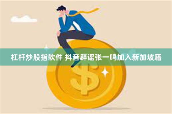 杠杆炒股指软件 抖音辟谣张一鸣加入新加坡籍