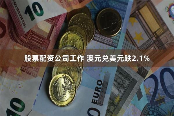 股票配资公司工作 澳元兑美元跌2.1%