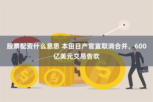 股票配资什么意思 本田日产官宣取消合并，600亿美元交易告吹