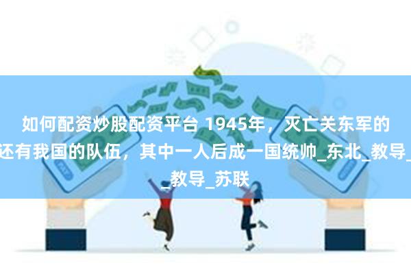 如何配资炒股配资平台 1945年，灭亡关东军的居然还有我国的队伍，其中一人后成一国统帅_东北_教导_苏联