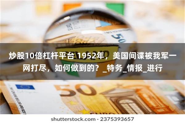 炒股10倍杠杆平台 1952年，美国间谍被我军一网打尽，如何做到的？_特务_情报_进行