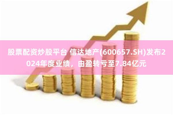 股票配资炒股平台 信达地产(600657.SH)发布2024年度业绩，由盈转亏至7.84亿元