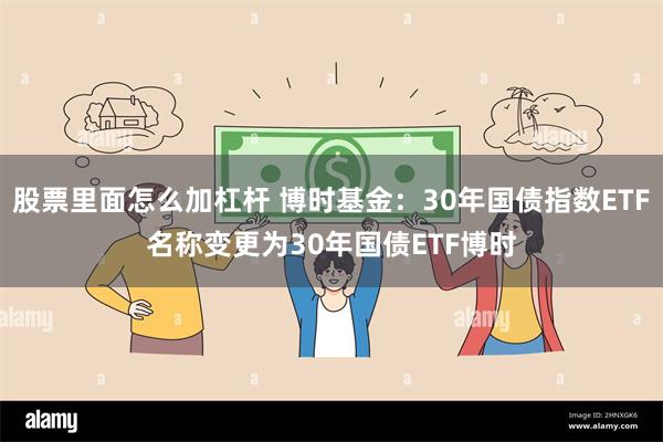 股票里面怎么加杠杆 博时基金：30年国债指数ETF名称变更为30年国债ETF博时