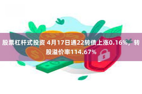 股票杠杆式投资 4月17日通22转债上涨0.16%，转股溢价率114.67%