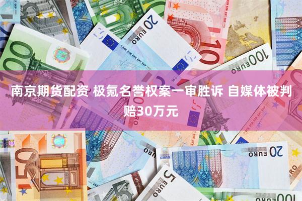 南京期货配资 极氪名誉权案一审胜诉 自媒体被判赔30万元
