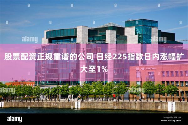 股票配资正规靠谱的公司 日经225指数日内涨幅扩大至1%