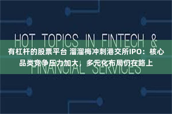 有杠杆的股票平台 溜溜梅冲刺港交所IPO：核心品类竞争压力加大，多元化布局仍在路上