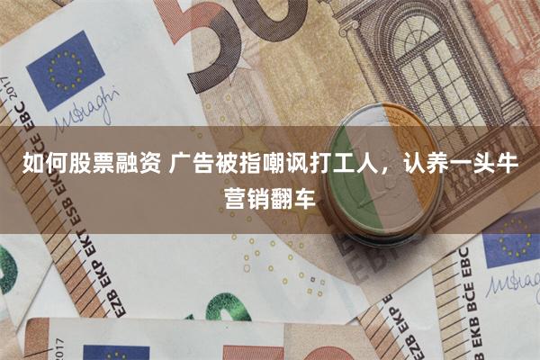 如何股票融资 广告被指嘲讽打工人，认养一头牛营销翻车