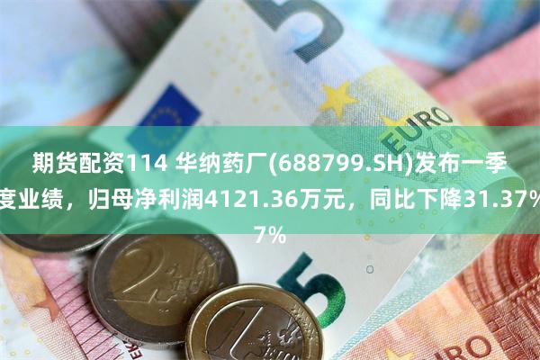 期货配资114 华纳药厂(688799.SH)发布一季度业绩，归母净利润4121.36万元，同比下降31.37%