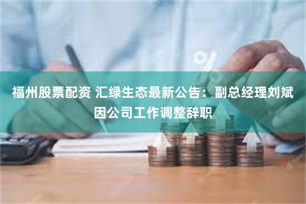 福州股票配资 汇绿生态最新公告：副总经理刘斌因公司工作调整辞职