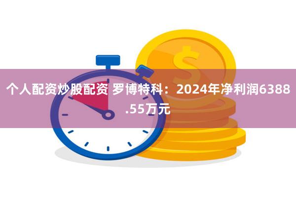 个人配资炒股配资 罗博特科：2024年净利润6388.55万元