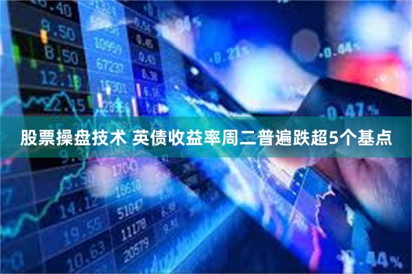 股票操盘技术 英债收益率周二普遍跌超5个基点