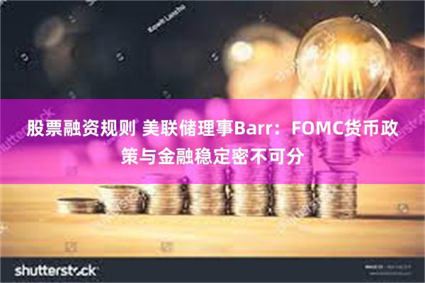 股票融资规则 美联储理事Barr：FOMC货币政策与金融稳定密不可分