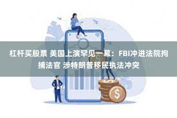 杠杆买股票 美国上演罕见一幕：FBI冲进法院拘捕法官 涉特朗普移民执法冲突