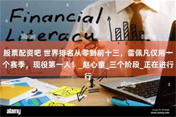 股票配资吧 世界排名从零到前十三，雷佩凡仅用一个赛季，现役第一人！_赵心童_三个阶段_正在进行