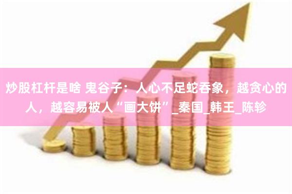 炒股杠杆是啥 鬼谷子：人心不足蛇吞象，越贪心的人，越容易被人“画大饼”_秦国_韩王_陈轸