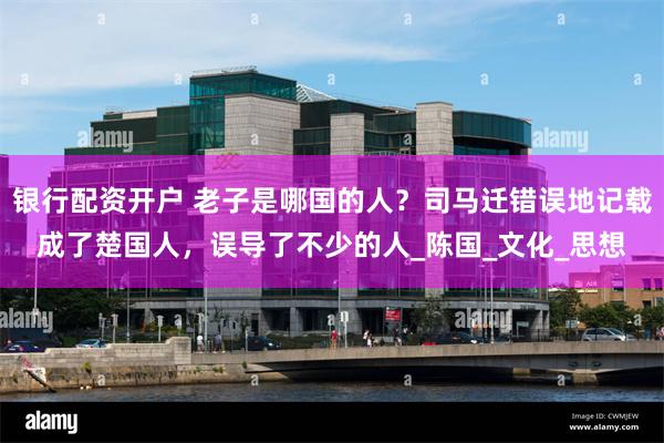 银行配资开户 老子是哪国的人？司马迁错误地记载成了楚国人，误导了不少的人_陈国_文化_思想