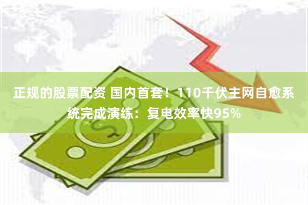 正规的股票配资 国内首套！110千伏主网自愈系统完成演练：复电效率快95%